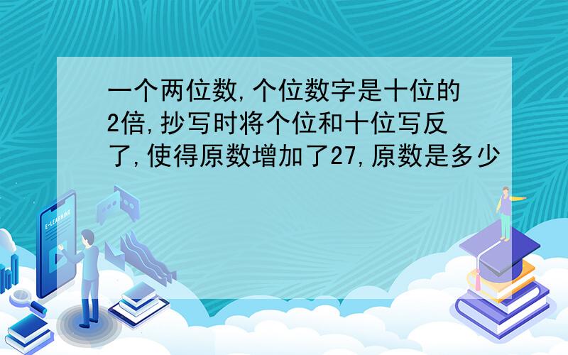 一个两位数,个位数字是十位的2倍,抄写时将个位和十位写反了,使得原数增加了27,原数是多少