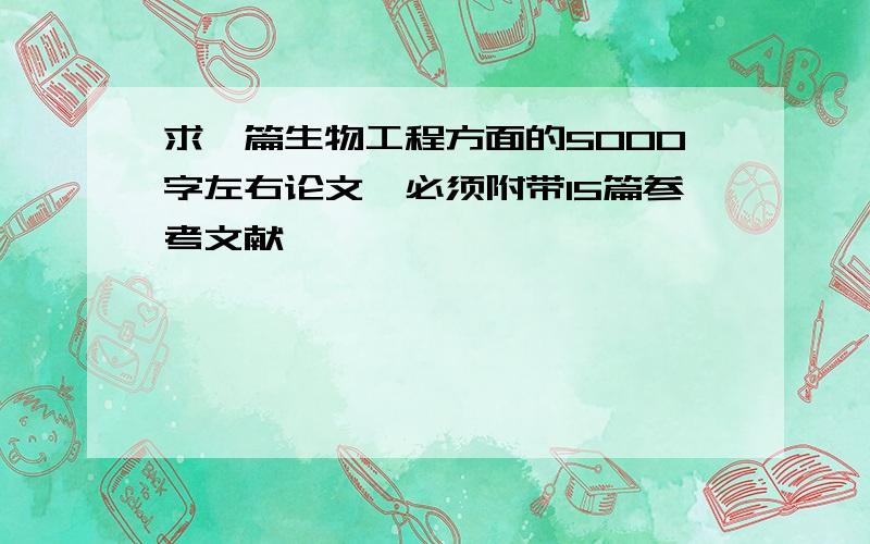 求一篇生物工程方面的5000字左右论文,必须附带15篇参考文献