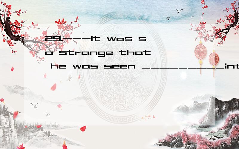 29.---It was so strange that he was seen _________into the house while it was on fire.---Because he wanted to save his lovely pet.A.to rush B.rush C.rushed D.rushing