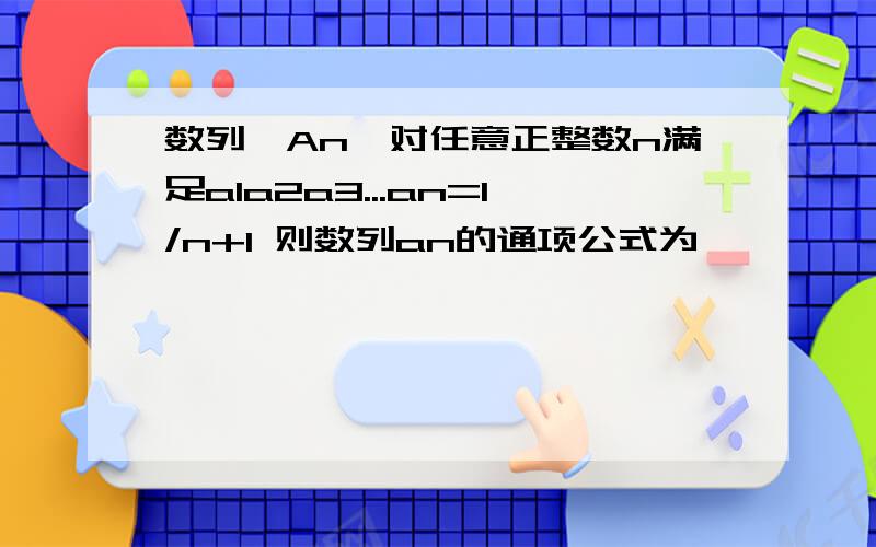 数列{An}对任意正整数n满足a1a2a3...an=1/n+1 则数列an的通项公式为