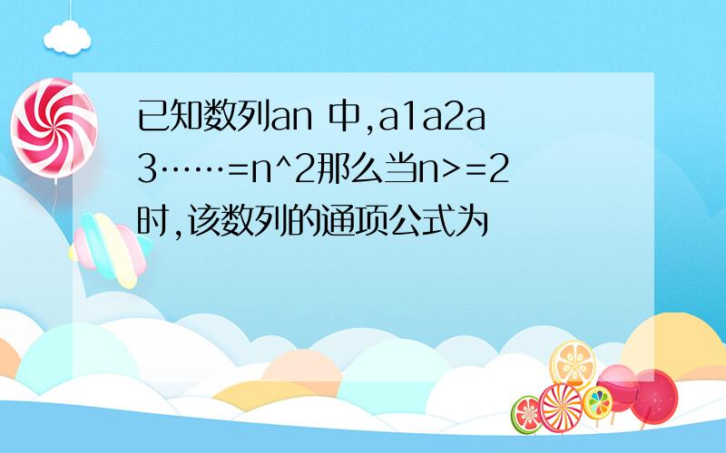 已知数列an 中,a1a2a3……=n^2那么当n>=2时,该数列的通项公式为