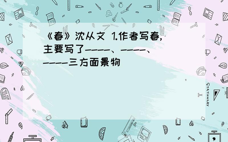 《春》沈从文 1.作者写春,主要写了----、----、----三方面景物