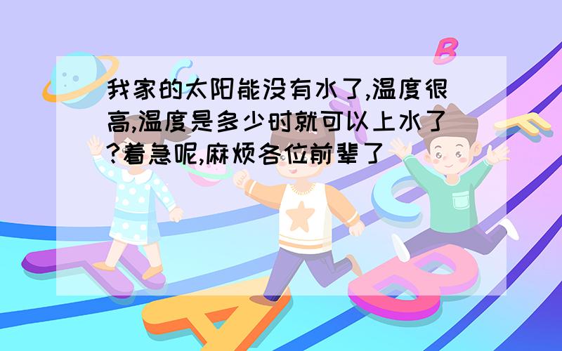 我家的太阳能没有水了,温度很高,温度是多少时就可以上水了?着急呢,麻烦各位前辈了