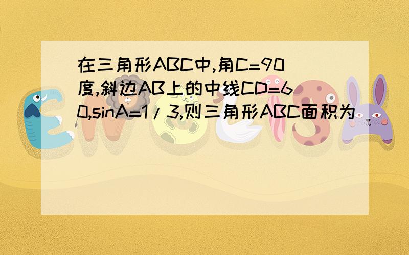 在三角形ABC中,角C=90度,斜边AB上的中线CD=60,sinA=1/3,则三角形ABC面积为