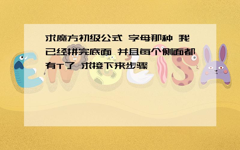 求魔方初级公式 字母那种 我已经拼完底面 并且每个侧面都有T了 求接下来步骤