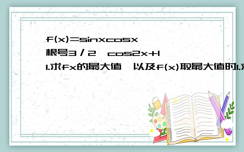 f(x)=sinxcosx–根号3／2×cos2x+1 1.求fx的最大值,以及f(x)取最大值时1.求fx的最大值,以及f(x)取最大值时x的集合2,求函数fx单调递增区间如果回答速度快,会加到30