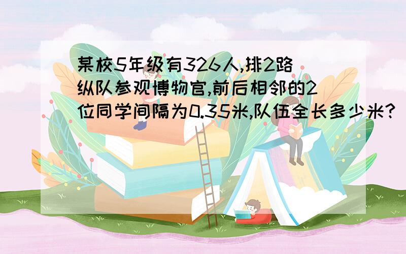 某校5年级有326人,排2路纵队参观博物官,前后相邻的2位同学间隔为0.35米,队伍全长多少米?