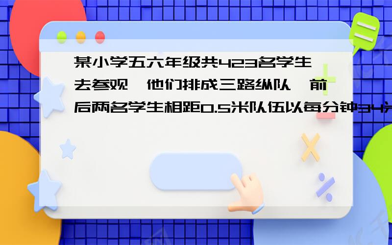 某小学五六年级共423名学生去参观,他们排成三路纵队,前后两名学生相距0.5米队伍以每分钟34米的速度向博物馆出发,那么队伍要通过一条宽为32米的马路需要几分钟?