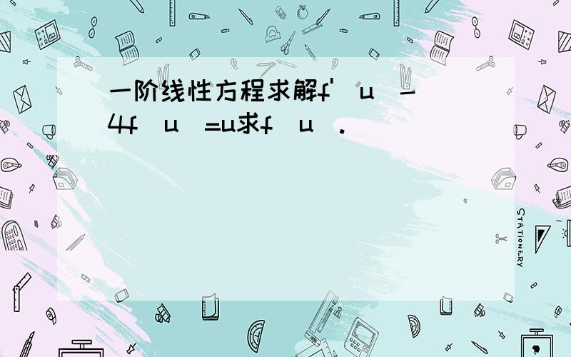 一阶线性方程求解f'(u)-4f(u)=u求f(u).