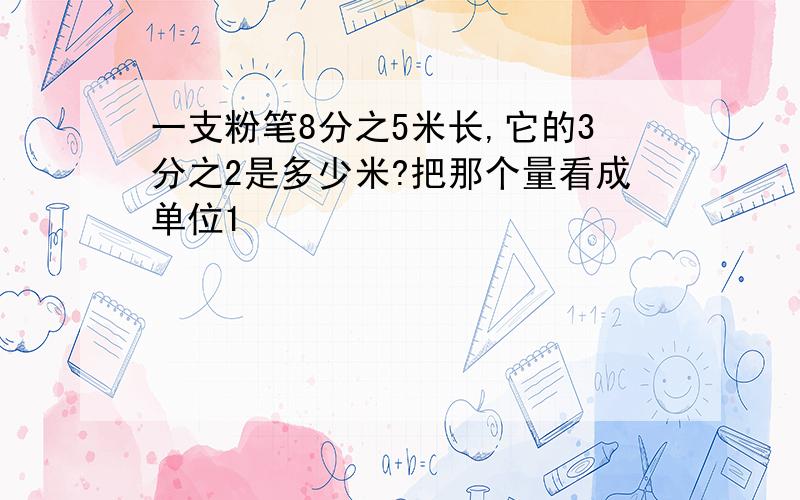 一支粉笔8分之5米长,它的3分之2是多少米?把那个量看成单位1