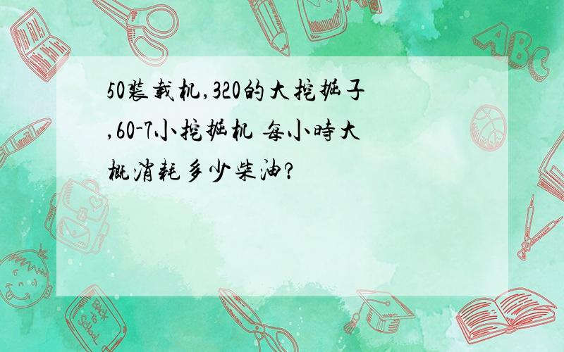 50装载机,320的大挖掘子,60-7小挖掘机 每小时大概消耗多少柴油?