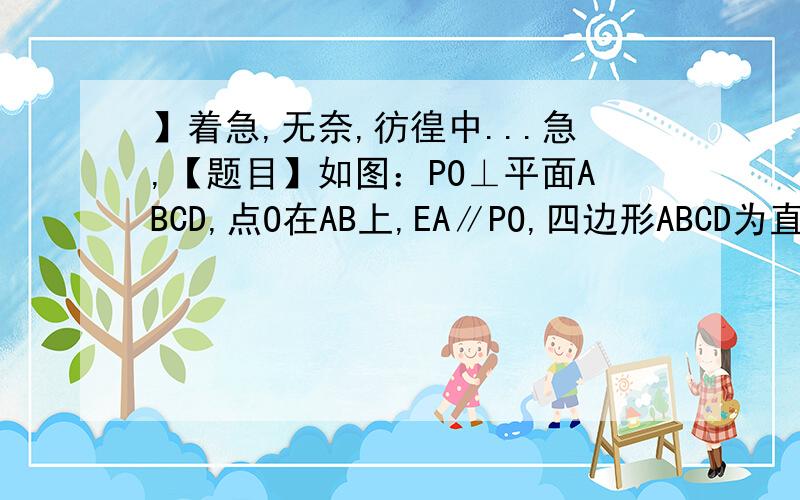 】着急,无奈,彷徨中...急,【题目】如图：PO⊥平面ABCD,点O在AB上,EA∥PO,四边形ABCD为直角梯形,BC⊥AB,BC=CD=BO=PO,EA=AO=1/2CD.（1）求证：BC⊥平面ABPEPS：该题的参考答案如下：∵PO⊥平面ABCD,BC在平面AB