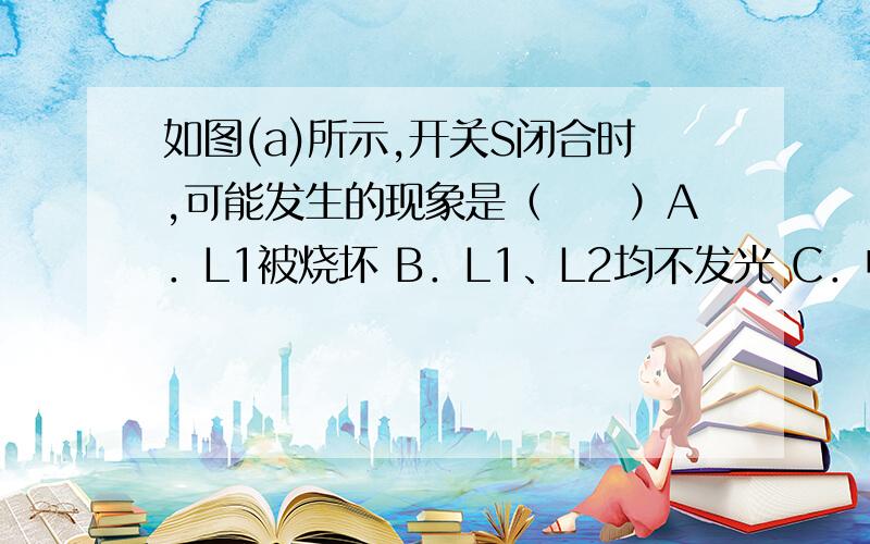 如图(a)所示,开关S闭合时,可能发生的现象是（　　）A．L1被烧坏 B．L1、L2均不发光 C．电池被烧坏 D．L2被烧坏  这题答案是B,C为什么L1,L2不会被烧坏?如图（b）所示,为什么电压表测得是滑动变