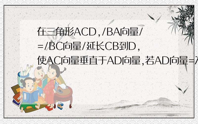 在三角形ACD,/BA向量/=/BC向量/延长CB到D,使AC向量垂直于AD向量,若AD向量=λAB向量+μAC向量,λ-μ的值为a.-1 b.3 c.-1