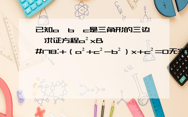 已知a,b,c是三角形的三边,求证方程a²x²+（a²+c²-b²）x+c²=0无实数根