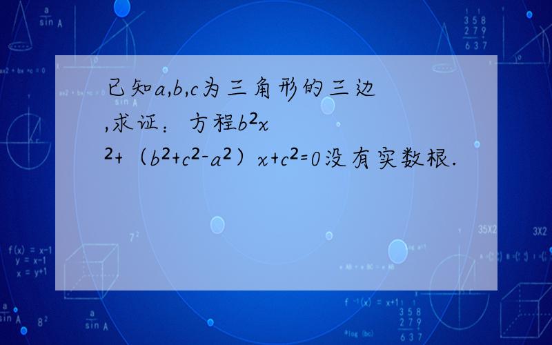 已知a,b,c为三角形的三边,求证：方程b²x²+（b²+c²-a²）x+c²=0没有实数根.