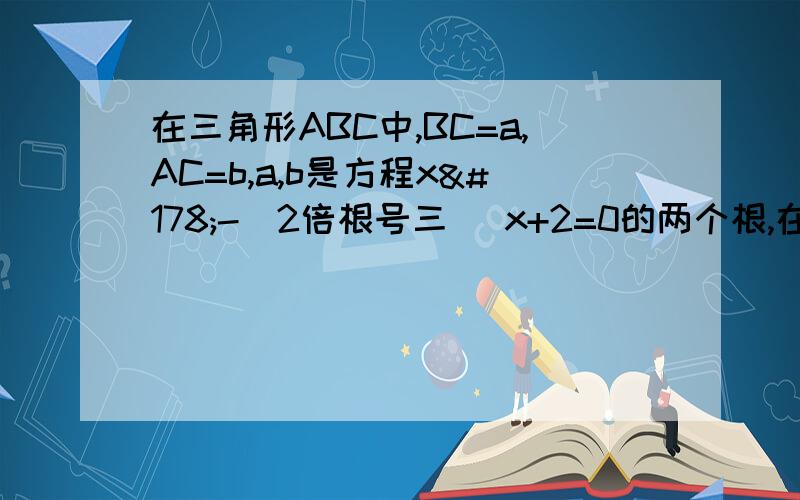 在三角形ABC中,BC=a,AC=b,a,b是方程x²-(2倍根号三 )x+2=0的两个根,在三角形ABC中,BC=a,AC=b,a,b是方程x²-(2倍根号三 )x+2=0的两个根,2cos(A+B)=1求角C的度数,求AB的长度