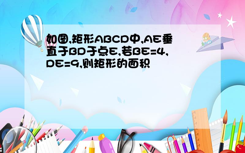 如图,矩形ABCD中,AE垂直于BD于点E,若BE=4,DE=9,则矩形的面积