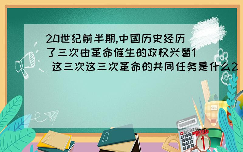 20世纪前半期,中国历史经历了三次由革命催生的政权兴替1 这三次这三次革命的共同任务是什么2 20世纪前半期,中国经历了哪两次反侵略战争?这两次战争的结果有什么不同