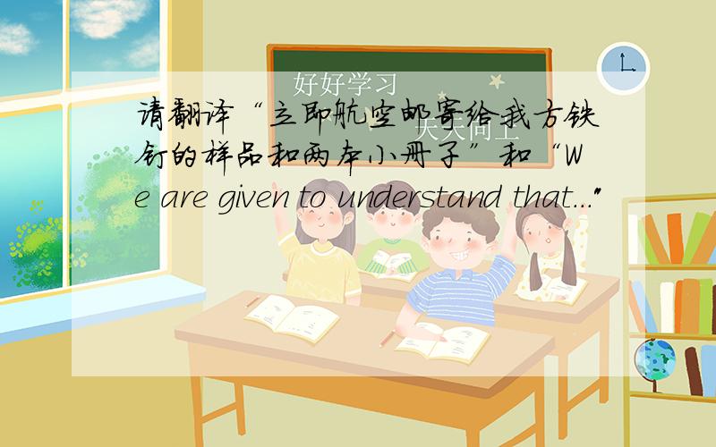 请翻译“立即航空邮寄给我方铁钉的样品和两本小册子”和“We are given to understand that...