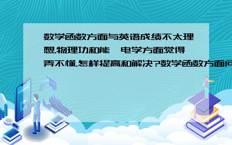 数学函数方面与英语成绩不太理想.物理功和能,电学方面觉得弄不懂.怎样提高和解决?数学函数方面问题感觉一直不会做,头绪很乱.英语主要感觉单词语法点太多,不知道从哪开始记.也有记了