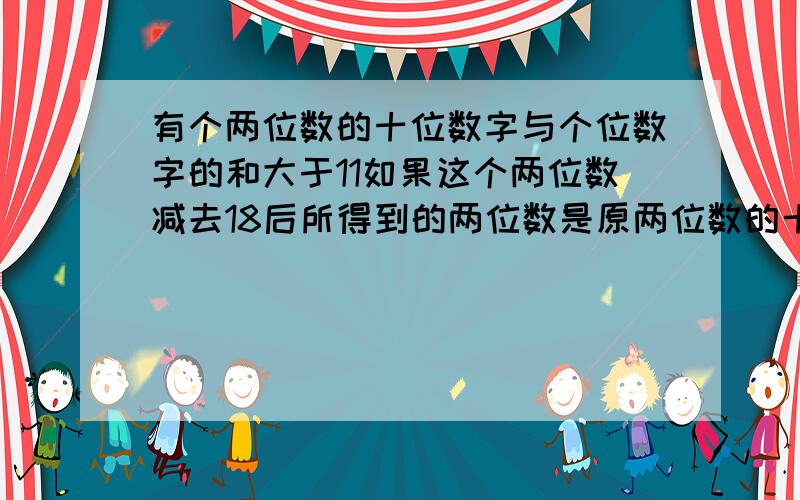 有个两位数的十位数字与个位数字的和大于11如果这个两位数减去18后所得到的两位数是原两位数的十位数字与个位数字互换的两位数,求原来的两位数