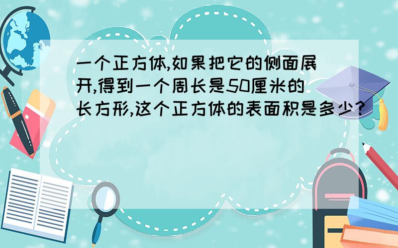 一个正方体,如果把它的侧面展开,得到一个周长是50厘米的长方形,这个正方体的表面积是多少?