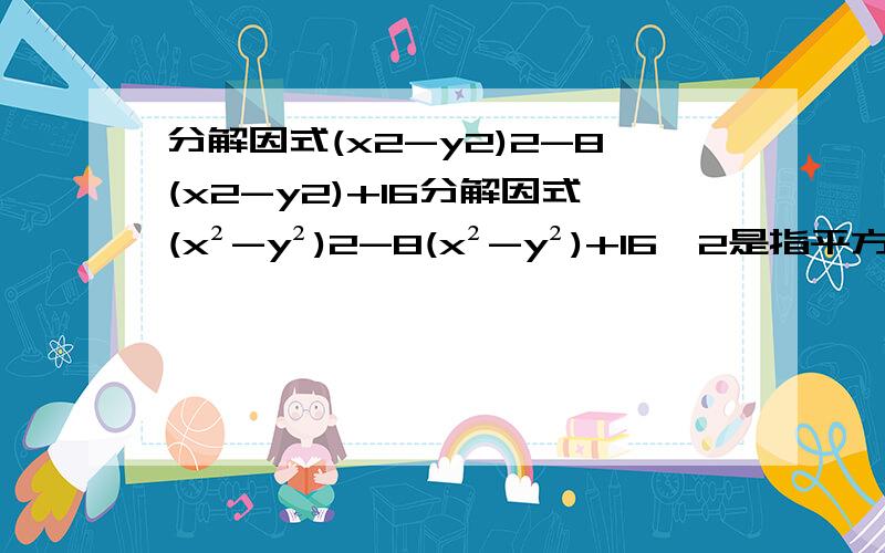 分解因式(x2-y2)2-8(x2-y2)+16分解因式(x²-y²)2-8(x²-y²)+16,2是指平方