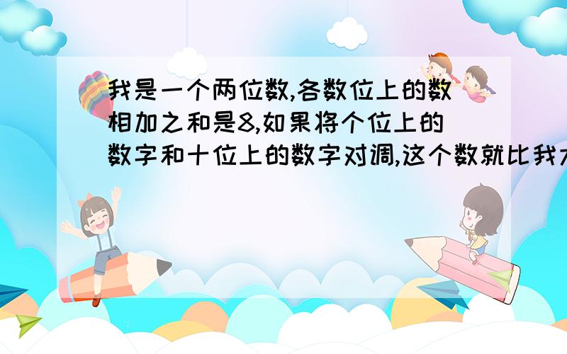 我是一个两位数,各数位上的数相加之和是8,如果将个位上的数字和十位上的数字对调,这个数就比我大18,我是多少?