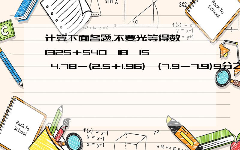 计算下面各题.不要光等得数,1325＋540÷18×15 4.78－(2.5＋1.96)×(7.9－7.9)9分之8×[16分之15＋(16分之7－4分之1)÷2分之1]