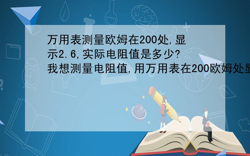 万用表测量欧姆在200处,显示2.6,实际电阻值是多少?我想测量电阻值,用万用表在200欧姆处显示的是0.26,这0.26是不是就是这个电阻的值,还用不用公式换算?