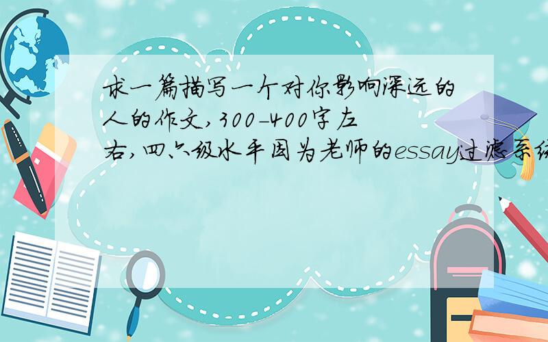 求一篇描写一个对你影响深远的人的作文,300-400字左右,四六级水平因为老师的essay过滤系统能查出来。最好写写身边人，比如父母，老师一类的。