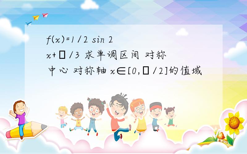 f(x)=1/2 sin 2x+π/3 求单调区间 对称中心 对称轴 x∈[0,π/2]的值域