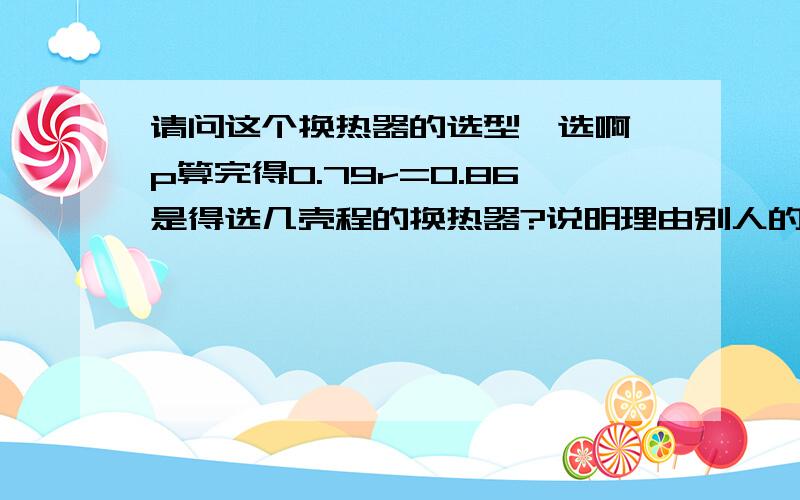 请问这个换热器的选型咋选啊,p算完得0.79r=0.86是得选几壳程的换热器?说明理由别人的都是单壳程就可以了，我这个算了不行啊，还是参数有些问题？