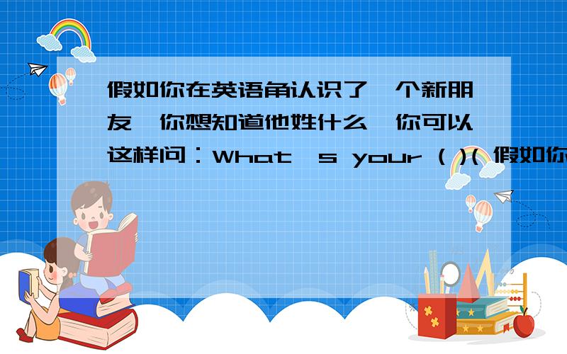 假如你在英语角认识了一个新朋友,你想知道他姓什么,你可以这样问：What's your ( )( 假如你在英语角认识了一个新朋友,你想知道他姓什么,你可以这样问：What's your ( )(