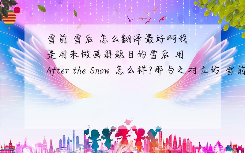 雪前 雪后 怎么翻译最好啊我是用来做画册题目的雪后 用 After the Snow 怎么样?那与之对立的 雪前 呢?Before the snow 吗?是不是不太对啊?望高人解答有人说加 ing 就是 after snowing 和 before snowing 这