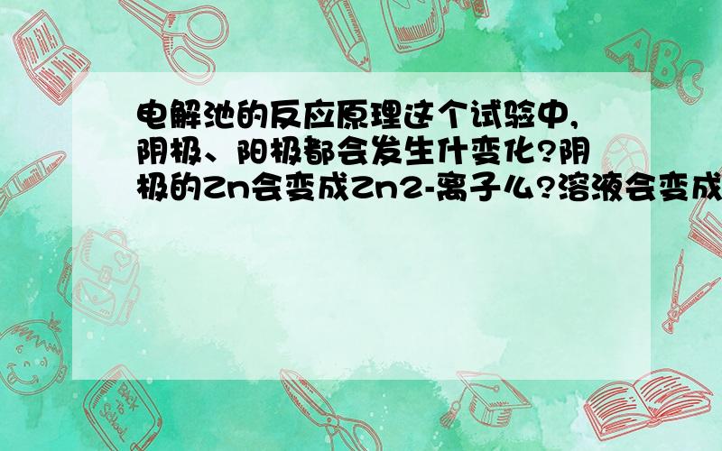 电解池的反应原理这个试验中,阴极、阳极都会发生什变化?阴极的Zn会变成Zn2-离子么?溶液会变成什么呢!（请解释的越清楚越好,最重要的是原理!）