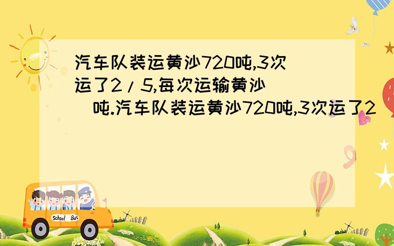 汽车队装运黄沙720吨,3次运了2/5,每次运输黄沙___吨.汽车队装运黄沙720吨,3次运了2\5,每次运输黄沙___吨.小明前年体重为40千克,去年减轻了1/10,今年又增加了,今年又增加了1/10,今年的体重是___千