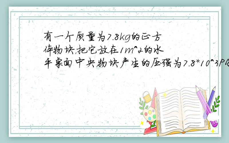 有一个质量为7.8kg的正方体物块，把它放在1m^2的水平桌面中央，物块产生的压强为7.8*10^3PA。桌面收到的压力与受力面积？不要网上下载的哦~