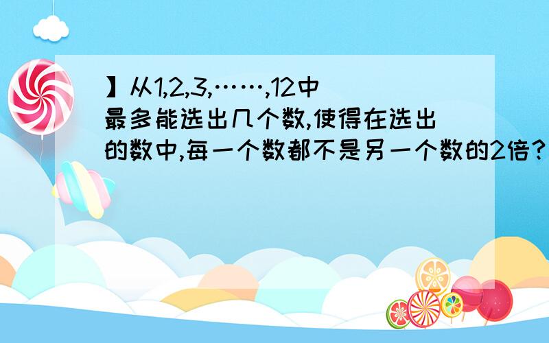 】从1,2,3,……,12中最多能选出几个数,使得在选出的数中,每一个数都不是另一个数的2倍?