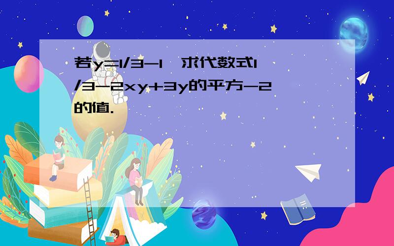 若y=1/3-1,求代数式1/3-2xy+3y的平方-2的值.