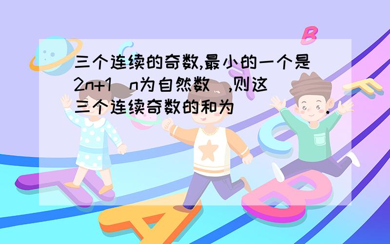 三个连续的奇数,最小的一个是2n+1（n为自然数）,则这三个连续奇数的和为_____.