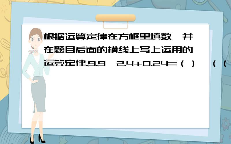 根据运算定律在方框里填数,并在题目后面的横线上写上运用的运算定律.9.9×2.4+0.24=（）×（（）+（））————————