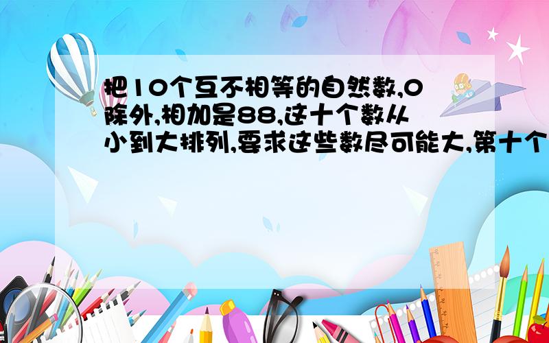 把10个互不相等的自然数,0除外,相加是88,这十个数从小到大排列,要求这些数尽可能大,第十个数最大是