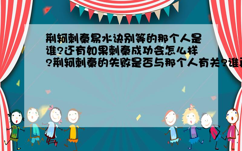 荆轲刺秦易水诀别等的那个人是谁?还有如果刺秦成功会怎么样?荆轲刺秦的失败是否与那个人有关?谁再说是燕国太子丹,偶就一分都不给!画个圈圈诅咒你!