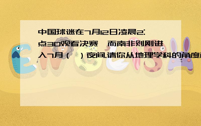 中国球迷在7月12日凌晨2:点30观看决赛,而南非则刚进入7月（ ）夜间.请你从地理学科的角度解释产生这两种现象差异的原因