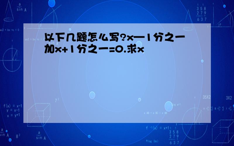 以下几题怎么写?x—1分之一加x+1分之一=0.求x