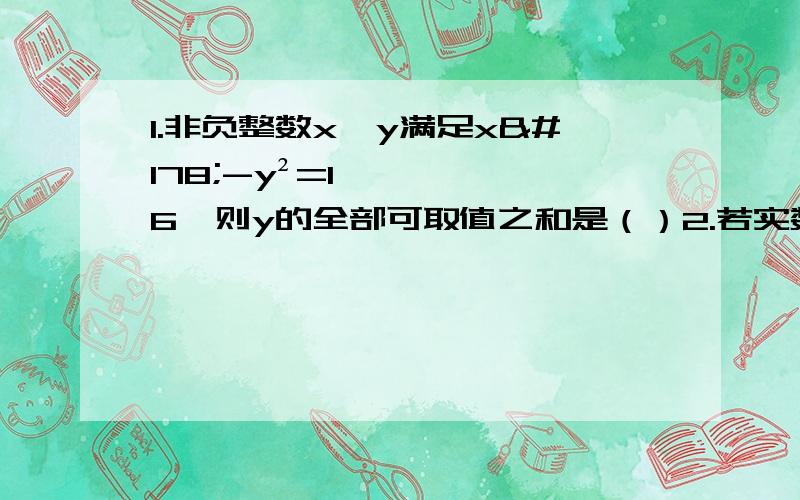 1.非负整数x,y满足x²-y²=16,则y的全部可取值之和是（）2.若实数a,b满足b²+a-2b+2=0,则a的取值范围是（）3.已知（3x-1)^7=a7x^7+a6x^6+a5x^5...+a1x+a0.求a7+a5+a3+a1的值和a0+a2+a+a6的值 4.若(x²+x-2)^