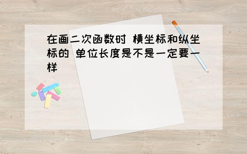 在画二次函数时 横坐标和纵坐标的 单位长度是不是一定要一样