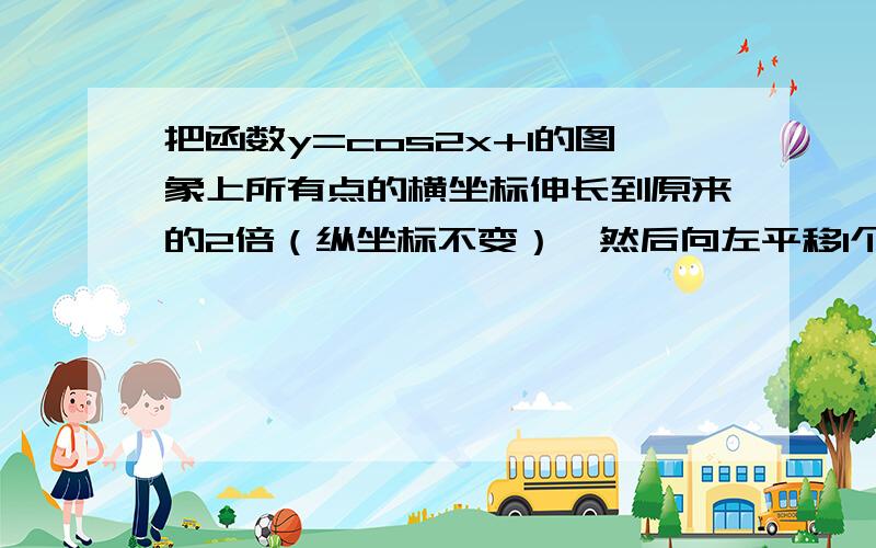 把函数y=cos2x+1的图象上所有点的横坐标伸长到原来的2倍（纵坐标不变）,然后向左平移1个单位长度,再向下平移1个单位长度.的函数为?正确答案是y=cosx+1不是说先伸缩的要把X前面的系数提出来